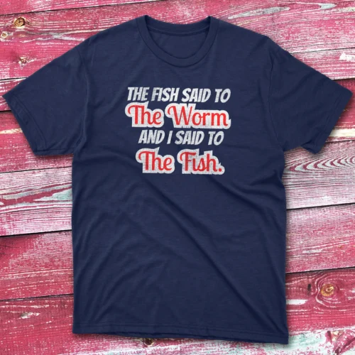 the fish said to the worm and i sad to the fish navy Fishermen T-shirt the fish said to the worm and i sad to the fish navy Fishermen T-shirt