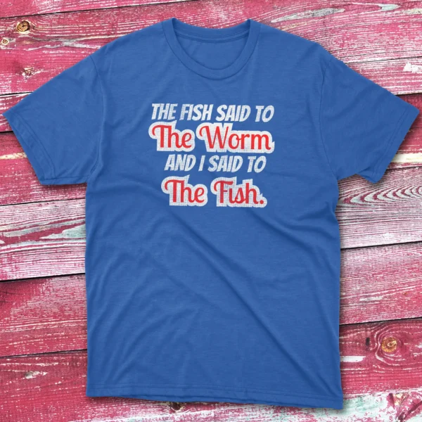 the fish said to the worm and i sad to the fish royal Fisherman Tee