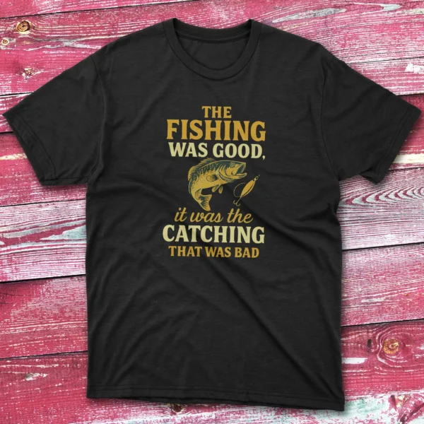the fishing was good, it was the catching that was bad blacl Fisherman Tee