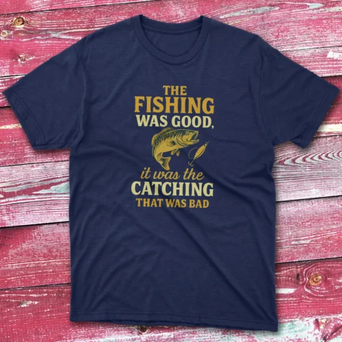 the fishing was good, it was the catching that was bad navy Fishermen T-shirt