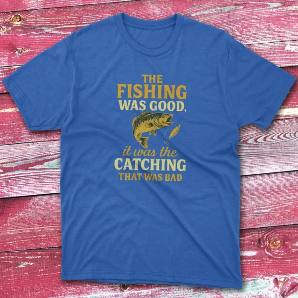 the fishing was good, it was the catching that was bad royal Anglers T-shirts