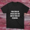 Black T-shirt displaying "You Can Be Cold Like Ice, Until You Ice Fishing" in bold white lettering.