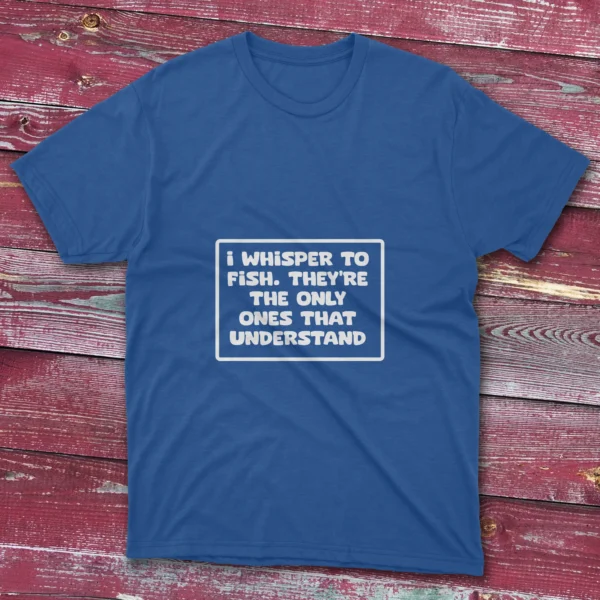 Royal blue T-shirt displaying I whisper to fish, they are the only ones that understand phrase