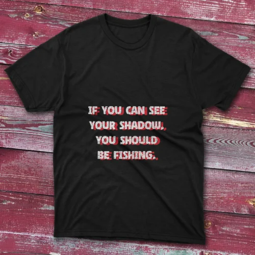 Black T-shirt with If you can see your shadow you should be fishing - 2025 text